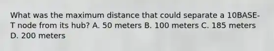 What was the maximum distance that could separate a 10BASE-T node from its hub? A. 50 meters B. 100 meters C. 185 meters D. 200 meters