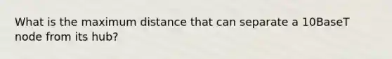 What is the maximum distance that can separate a 10BaseT node from its hub?