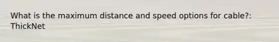 What is the maximum distance and speed options for cable?: ThickNet