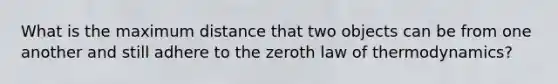 What is the maximum distance that two objects can be from one another and still adhere to the zeroth law of thermodynamics?