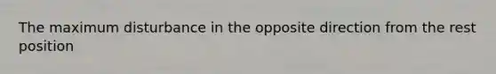 The maximum disturbance in the opposite direction from the rest position