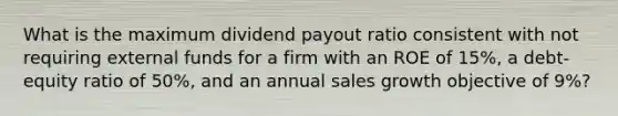 What is the maximum dividend payout ratio consistent with not requiring external funds for a firm with an ROE of 15%, a debt-equity ratio of 50%, and an annual sales growth objective of 9%?