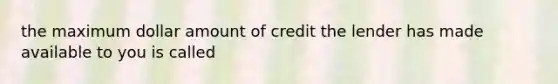 the maximum dollar amount of credit the lender has made available to you is called