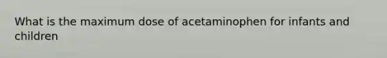 What is the maximum dose of acetaminophen for infants and children