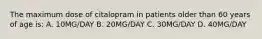 The maximum dose of citalopram in patients older than 60 years of age is: A. 10MG/DAY B. 20MG/DAY C. 30MG/DAY D. 40MG/DAY