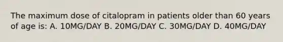 The maximum dose of citalopram in patients older than 60 years of age is: A. 10MG/DAY B. 20MG/DAY C. 30MG/DAY D. 40MG/DAY