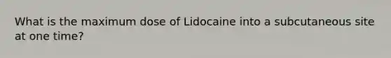 What is the maximum dose of Lidocaine into a subcutaneous site at one time?