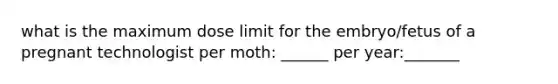 what is the maximum dose limit for the embryo/fetus of a pregnant technologist per moth: ______ per year:_______