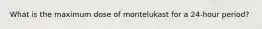 What is the maximum dose of montelukast for a 24-hour period?​