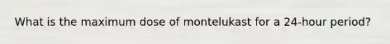 What is the maximum dose of montelukast for a 24-hour period?​