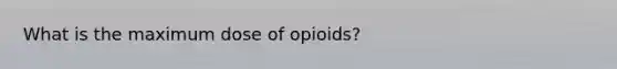 What is the maximum dose of opioids?