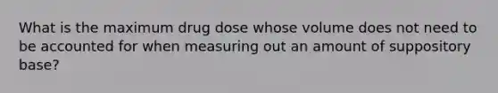 What is the maximum drug dose whose volume does not need to be accounted for when measuring out an amount of suppository base?