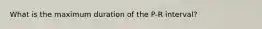 What is the maximum duration of the P-R interval?