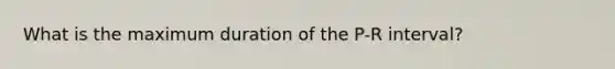 What is the maximum duration of the P-R interval?