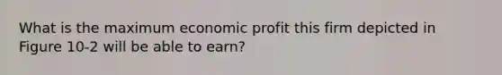 What is the maximum economic profit this firm depicted in Figure 10-2 will be able to earn?