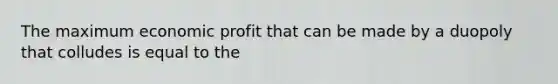 The maximum economic profit that can be made by a duopoly that colludes is equal to the