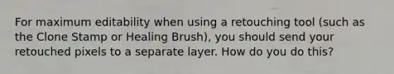 For maximum editability when using a retouching tool (such as the Clone Stamp or Healing Brush), you should send your retouched pixels to a separate layer. How do you do this?