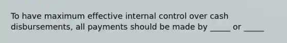 To have maximum effective <a href='https://www.questionai.com/knowledge/kjj42owoAP-internal-control' class='anchor-knowledge'>internal control</a> over cash disbursements, all payments should be made by _____ or _____