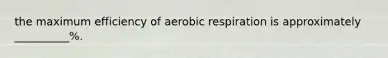 the maximum efficiency of aerobic respiration is approximately __________%.