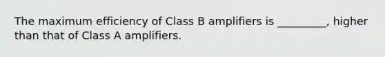 The maximum efficiency of Class B amplifiers is _________, higher than that of Class A amplifiers.