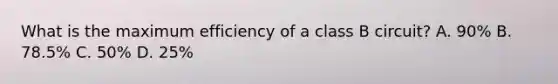 What is the maximum efficiency of a class B circuit? A. 90% B. 78.5% C. 50% D. 25%