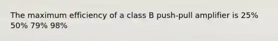 The maximum efficiency of a class B push-pull amplifier is 25% 50% 79% 98%