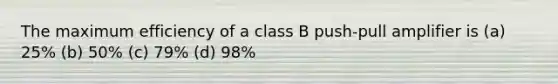 The maximum efficiency of a class B push-pull amplifier is (a) 25% (b) 50% (c) 79% (d) 98%