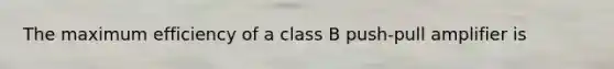 The maximum efficiency of a class B push-pull amplifier is