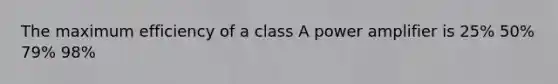 The maximum efficiency of a class A power amplifier is 25% 50% 79% 98%