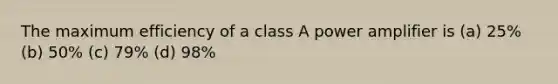 The maximum efficiency of a class A power amplifier is (a) 25% (b) 50% (c) 79% (d) 98%
