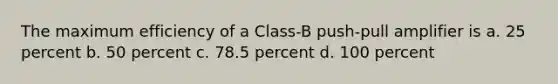 The maximum efficiency of a Class-B push-pull amplifier is a. 25 percent b. 50 percent c. 78.5 percent d. 100 percent