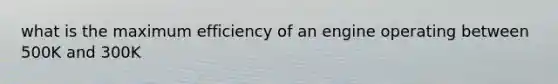 what is the maximum efficiency of an engine operating between 500K and 300K