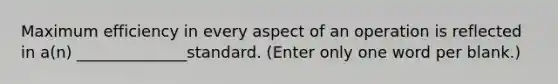 Maximum efficiency in every aspect of an operation is reflected in a(n) ______________standard. (Enter only one word per blank.)