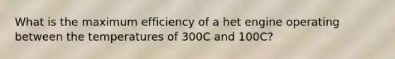 What is the maximum efficiency of a het engine operating between the temperatures of 300C and 100C?