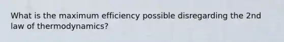 What is the maximum efficiency possible disregarding the 2nd law of thermodynamics?