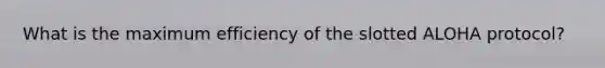 What is the maximum efficiency of the slotted ALOHA protocol?