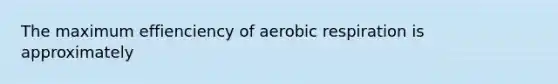 The maximum effienciency of aerobic respiration is approximately