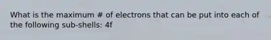 What is the maximum # of electrons that can be put into each of the following sub-shells: 4f