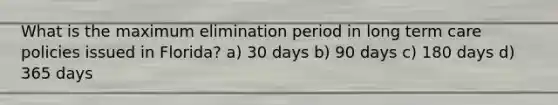 What is the maximum elimination period in long term care policies issued in Florida? a) 30 days b) 90 days c) 180 days d) 365 days