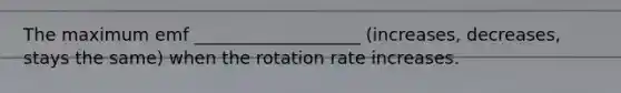 The maximum emf ___________________ (increases, decreases, stays the same) when the rotation rate increases.