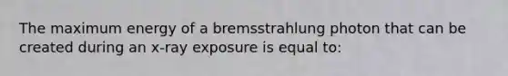 The maximum energy of a bremsstrahlung photon that can be created during an x-ray exposure is equal to: