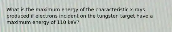 What is the maximum energy of the characteristic x-rays produced if electrons incident on the tungsten target have a maximum energy of 110 keV?