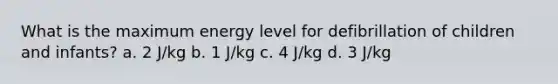 What is the maximum energy level for defibrillation of children and infants? a. 2 J/kg b. 1 J/kg c. 4 J/kg d. 3 J/kg