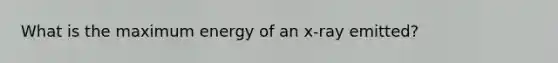 What is the maximum energy of an x-ray emitted?