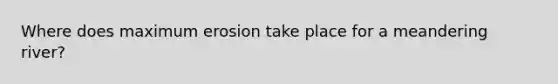 Where does maximum erosion take place for a meandering river?