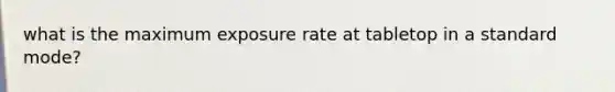 what is the maximum exposure rate at tabletop in a standard mode?