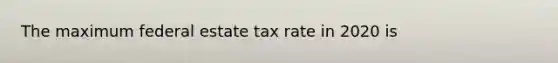 The maximum federal estate tax rate in 2020 is