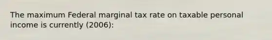 The maximum Federal marginal tax rate on taxable personal income is currently (2006):