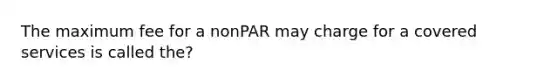 The maximum fee for a nonPAR may charge for a covered services is called the?