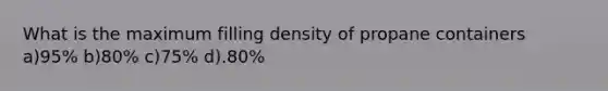 What is the maximum filling density of propane containers a)95% b)80% c)75% d).80%